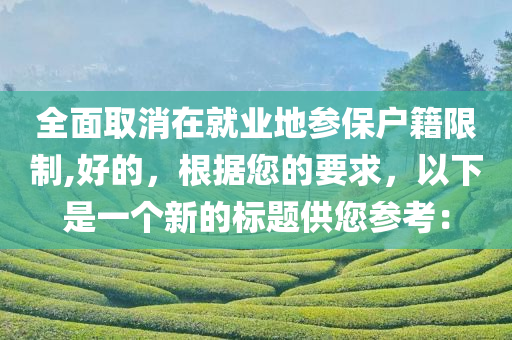 全面取消在就业地参保户籍限制,好的，根据您的要求，以下是一个新的标题供您参考：