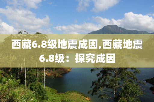 西藏6.8级地震成因,西藏地震6.8级：探究成因