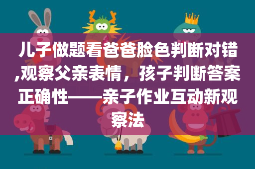 儿子做题看爸爸脸色判断对错,观察父亲表情，孩子判断答案正确性——亲子作业互动新观察法