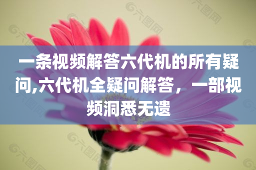 一条视频解答六代机的所有疑问,六代机全疑问解答，一部视频洞悉无遗