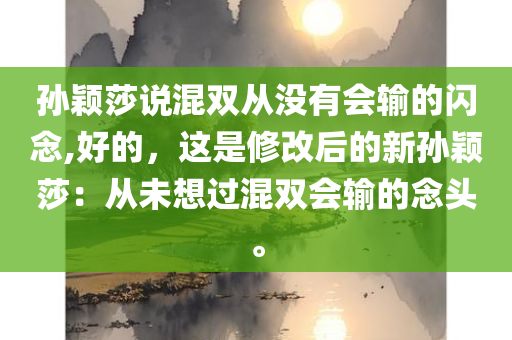 孙颖莎说混双从没有会输的闪念,好的，这是修改后的新孙颖莎：从未想过混双会输的念头。