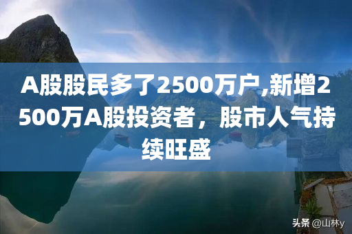 A股股民多了2500万户,新增2500万A股投资者，股市人气持续旺盛