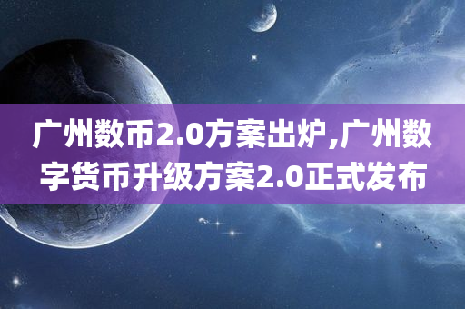 广州数币2.0方案出炉,广州数字货币升级方案2.0正式发布