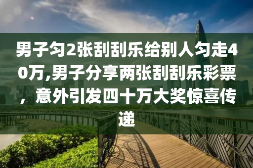 男子匀2张刮刮乐给别人匀走40万,男子分享两张刮刮乐彩票，意外引发四十万大奖惊喜传递