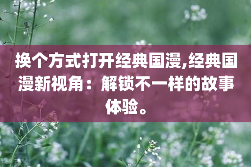 换个方式打开经典国漫,经典国漫新视角：解锁不一样的故事体验。