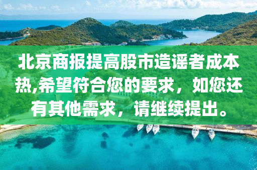 北京商报提高股市造谣者成本热,希望符合您的要求，如您还有其他需求，请继续提出。