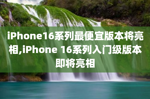 iPhone16系列最便宜版本将亮相,iPhone 16系列入门级版本即将亮相