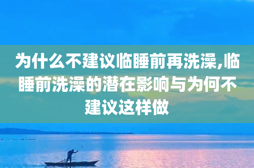 为什么不建议临睡前再洗澡,临睡前洗澡的潜在影响与为何不建议这样做