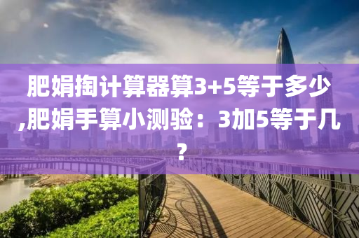 肥娟掏计算器算3+5等于多少,肥娟手算小测验：3加5等于几？