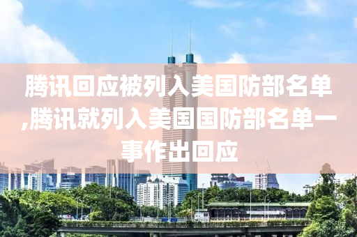 腾讯回应被列入美国防部名单,腾讯就列入美国国防部名单一事作出回应