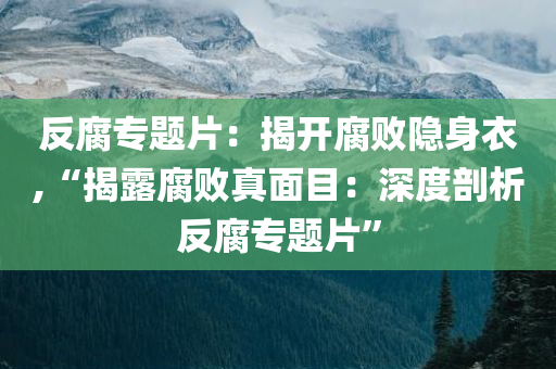 反腐专题片：揭开腐败隐身衣,“揭露腐败真面目：深度剖析反腐专题片”