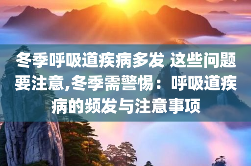 冬季呼吸道疾病多发 这些问题要注意,冬季需警惕：呼吸道疾病的频发与注意事项