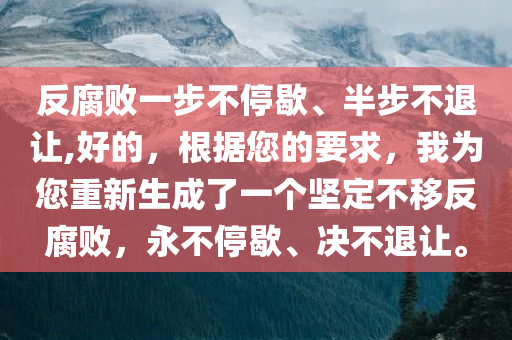 反腐败一步不停歇、半步不退让,好的，根据您的要求，我为您重新生成了一个坚定不移反腐败，永不停歇、决不退让。