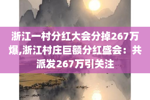 浙江一村分红大会分掉267万爆,浙江村庄巨额分红盛会：共派发267万引关注