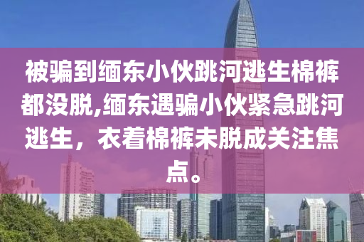 被骗到缅东小伙跳河逃生棉裤都没脱,缅东遇骗小伙紧急跳河逃生，衣着棉裤未脱成关注焦点。