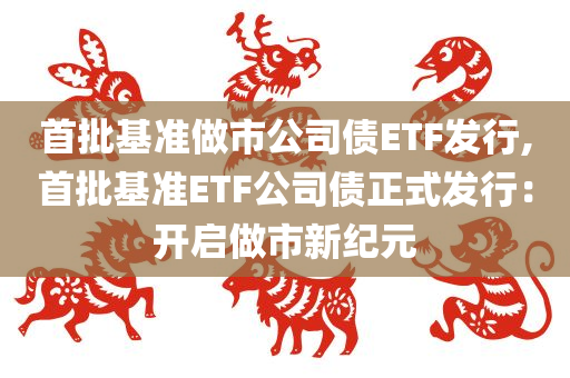 首批基准做市公司债ETF发行,首批基准ETF公司债正式发行：开启做市新纪元