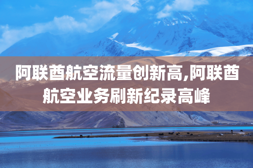 阿联酋航空流量创新高,阿联酋航空业务刷新纪录高峰