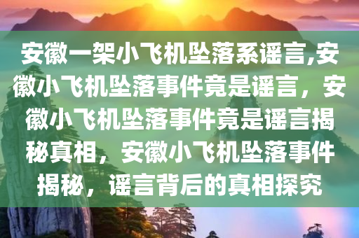 安徽一架小飞机坠落系谣言,安徽小飞机坠落事件竟是谣言，安徽小飞机坠落事件竟是谣言揭秘真相，安徽小飞机坠落事件揭秘，谣言背后的真相探究