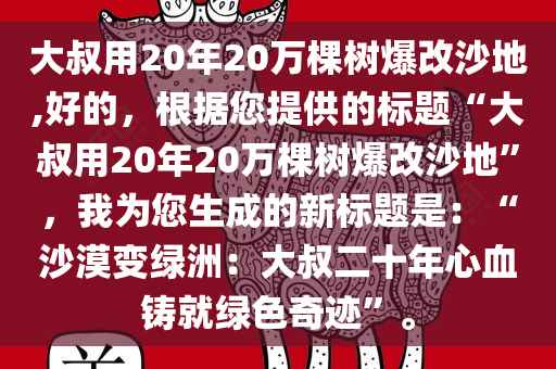 大叔用20年20万棵树爆改沙地,好的，根据您提供的标题“大叔用20年20万棵树爆改沙地”，我为您生成的新标题是：“沙漠变绿洲：大叔二十年心血铸就绿色奇迹”。