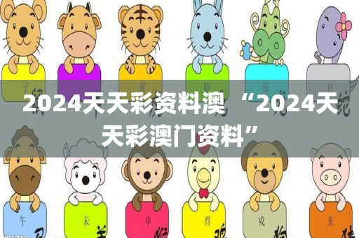 2024天天彩资料澳 “2024天天彩澳门资料”