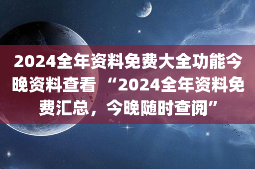 2024全年资料免费大全功能今晚资料查看 “2024全年资料免费汇总，今晚随时查阅”