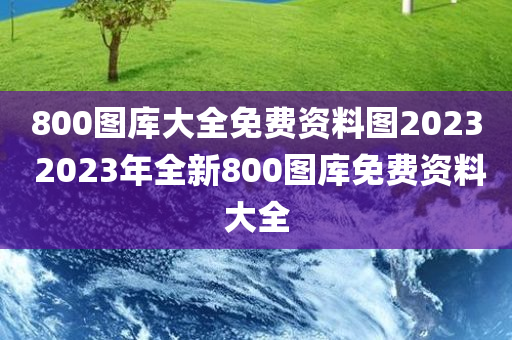 800图库大全免费资料图2023 2023年全新800图库免费资料大全