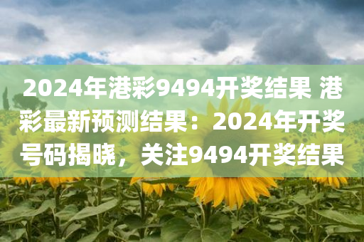 2024年港彩9494开奖结果 港彩最新预测结果：2024年开奖号码揭晓，关注9494开奖结果