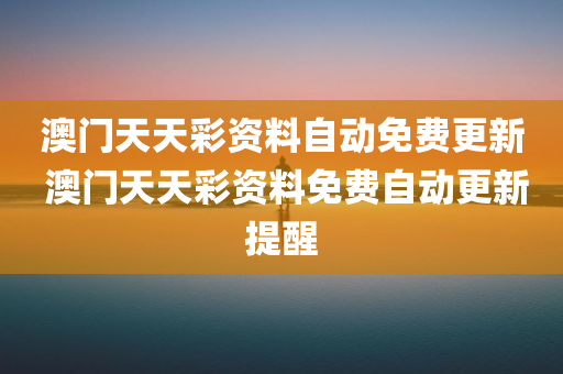 澳门天天彩资料自动免费更新 澳门天天彩资料免费自动更新提醒