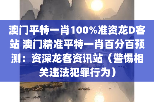 澳门平特一肖100%准资龙D客站 澳门精准平特一肖百分百预测：资深龙客资讯站（警惕相关违法犯罪行为）