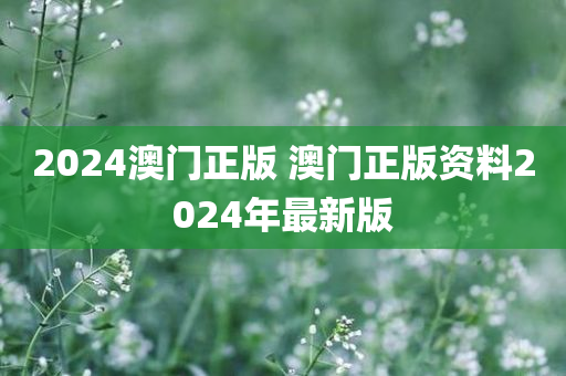 2024澳门正版 澳门正版资料2024年最新版