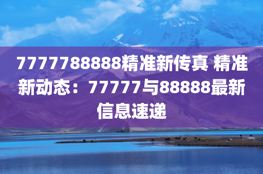 7777788888精准新传真 精准新动态：77777与88888最新信息速递