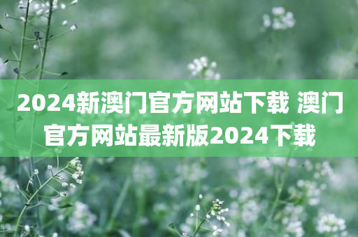 2024新澳门官方网站下载 澳门官方网站最新版2024下载