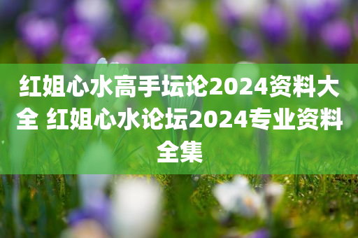 红姐心水高手坛论2024资料大全 红姐心水论坛2024专业资料全集