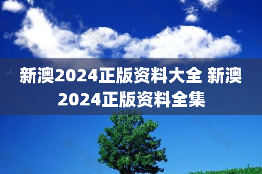 新澳2024正版资料大全 新澳2024正版资料全集