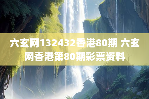 六玄网132432香港80期 六玄网香港第80期彩票资料