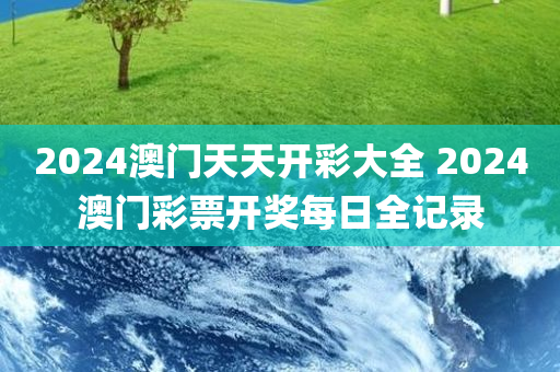 2024澳门天天开彩大全 2024澳门彩票开奖每日全记录