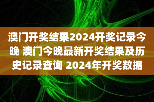 澳门开奖结果2024开奖记录今晚 澳门今晚最新开奖结果及历史记录查询 2024年开奖数据