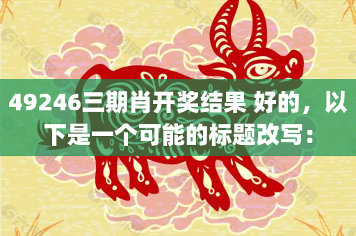 49246三期肖开奖结果 好的，以下是一个可能的标题改写：