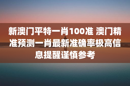 新澳门平特一肖100准 澳门精准预测一肖最新准确率极高信息提醒谨慎参考