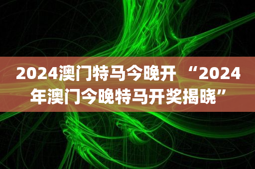 2024澳门特马今晚开 “2024年澳门今晚特马开奖揭晓”