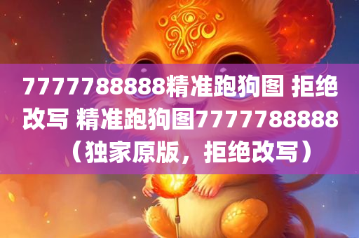 7777788888精准跑狗图 拒绝改写 精准跑狗图7777788888（独家原版，拒绝改写）