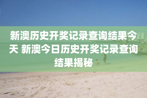 新澳历史开奖记录查询结果今天 新澳今日历史开奖记录查询结果揭秘