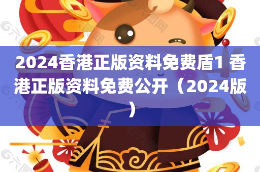 2024香港正版资料免费盾1 香港正版资料免费公开（2024版）