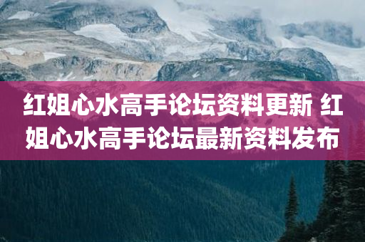 红姐心水高手论坛资料更新 红姐心水高手论坛最新资料发布