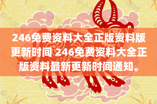 246免费资料大全正版资料版更新时间 246免费资料大全正版资料最新更新时间通知。