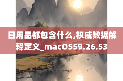 日用品都包含什么,权威数据解释定义_macOS59.26.53