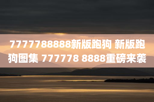 7777788888新版跑狗 新版跑狗图集 777778 8888重磅来袭