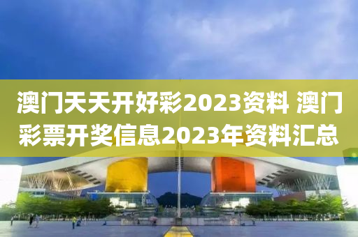 澳门天天开好彩2023资料 澳门彩票开奖信息2023年资料汇总