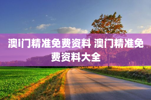 澳i门精准免费资料 澳门精准免费资料大全