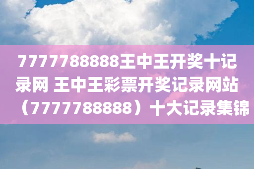 7777788888王中王开奖十记录网 王中王彩票开奖记录网站（7777788888）十大记录集锦